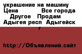 украшение на машину  › Цена ­ 2 000 - Все города Другое » Продам   . Адыгея респ.,Адыгейск г.